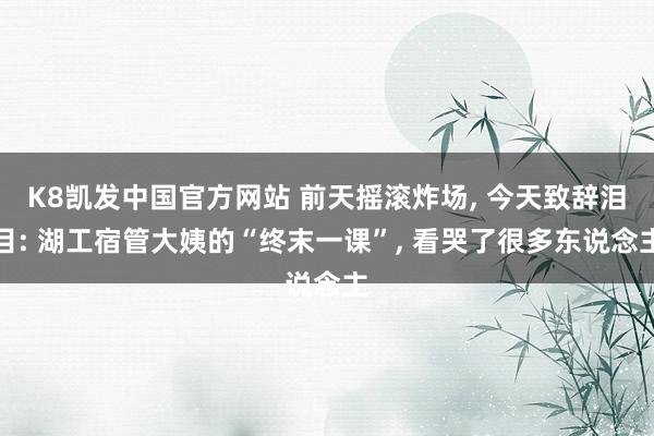 K8凯发中国官方网站 前天摇滚炸场， 今天致辞泪目: 湖工宿管大姨的“终末一课”， 看哭了很多东说念主