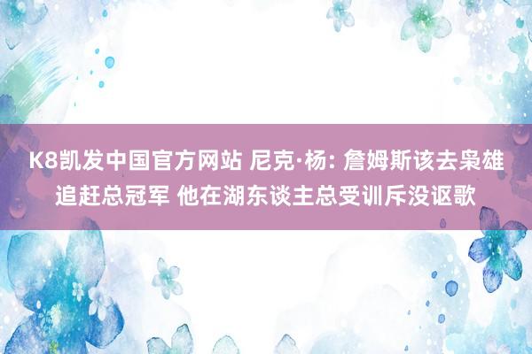 K8凯发中国官方网站 尼克·杨: 詹姆斯该去枭雄追赶总冠军 他在湖东谈主总受训斥没讴歌