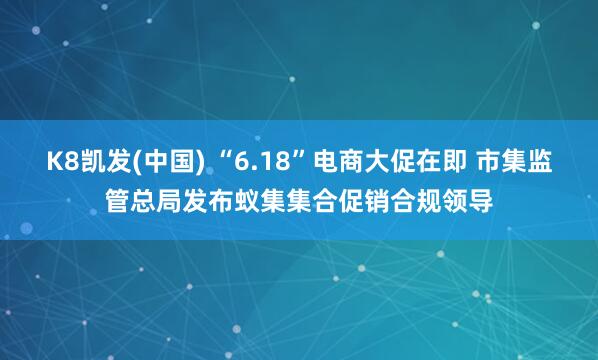 K8凯发(中国) “6.18”电商大促在即 市集监管总局发布蚁集集合促销合规领导