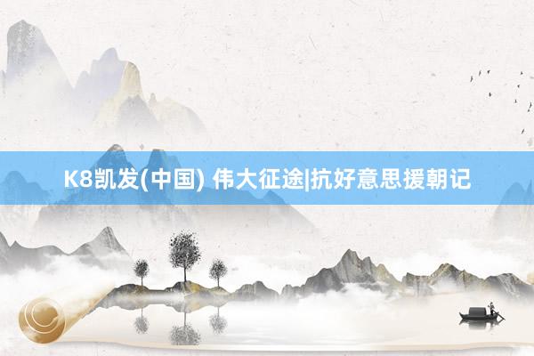 K8凯发(中国) 伟大征途|抗好意思援朝记