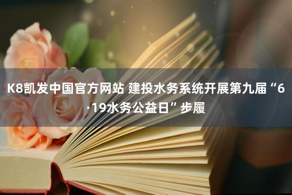 K8凯发中国官方网站 建投水务系统开展第九届“6·19水务公益日”步履