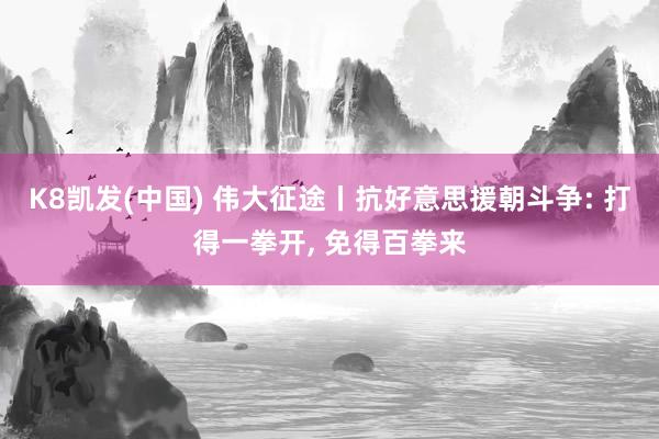 K8凯发(中国) 伟大征途丨抗好意思援朝斗争: 打得一拳开， 免得百拳来