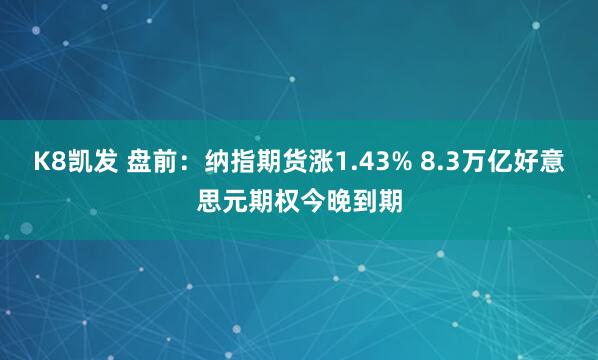 K8凯发 盘前：纳指期货涨1.43% 8.3万亿好意思元期权今晚到期