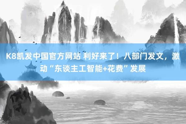 K8凯发中国官方网站 利好来了！八部门发文，激动“东谈主工智能+花费”发展