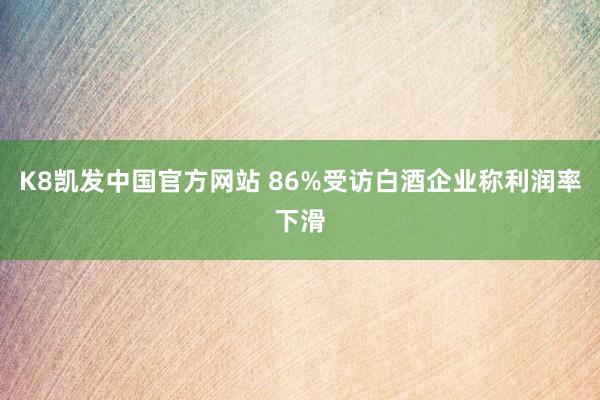 K8凯发中国官方网站 86%受访白酒企业称利润率下滑