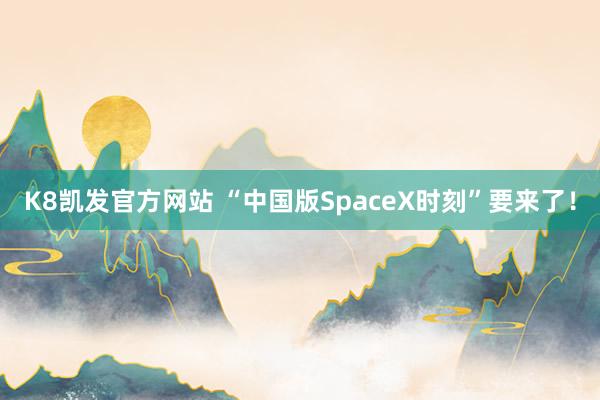 K8凯发官方网站 “中国版SpaceX时刻”要来了！