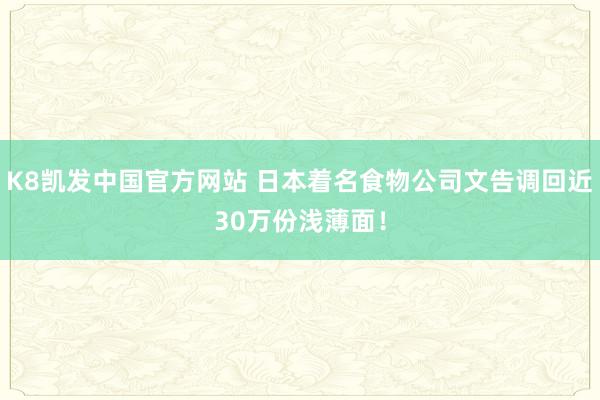 K8凯发中国官方网站 日本着名食物公司文告调回近30万份浅薄面!