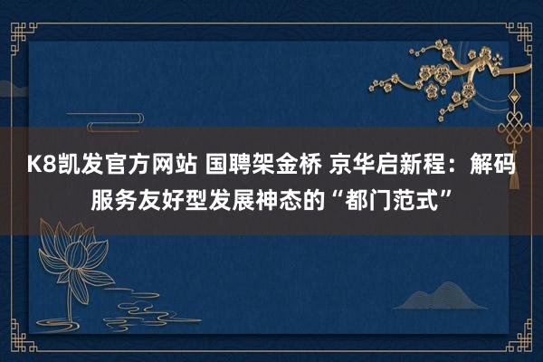 K8凯发官方网站 国聘架金桥 京华启新程:解码服务友好型发展神态的“都门范式”